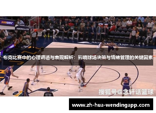 布克比赛中的心理调适与表现解析:影响球场决策与情绪管理的关键因素 布克比赛中的心理调适与表现解析:影响球场决策与情绪管理的关键因素