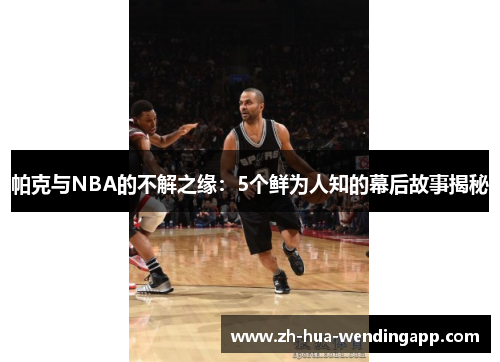帕克与NBA的不解之缘:5个鲜为人知的幕后故事揭秘 帕克与NBA的不解之缘:5个鲜为人知的幕后故事揭秘