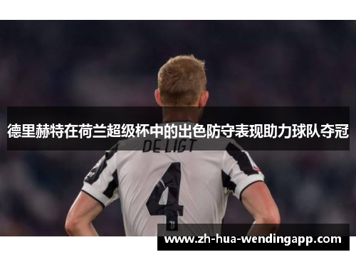 德里赫特在荷兰超级杯中的出色防守表现助力球队夺冠 德里赫特在荷兰超级杯中的出色防守表现助力球队夺冠