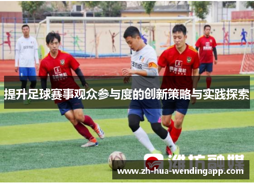 提升足球赛事观众参与度的创新策略与实践探索 提升足球赛事观众参与度的创新策略与实践探索