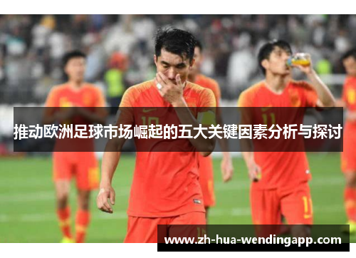 推动欧洲足球市场崛起的五大关键因素分析与探讨