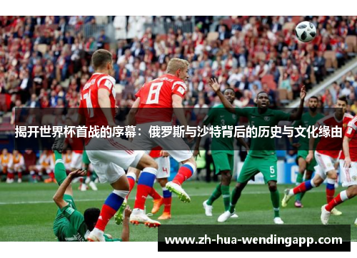 揭开世界杯首战的序幕:俄罗斯与沙特背后的历史与文化缘由 揭开世界杯首战的序幕:俄罗斯与沙特背后的历史与文化缘由