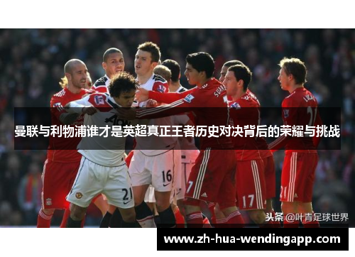 曼联与利物浦谁才是英超真正王者历史对决背后的荣耀与挑战 曼联与利物浦谁才是英超真正王者历史对决背后的荣耀与挑战