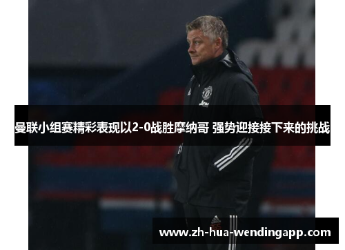 曼联小组赛精彩表现以2-0战胜摩纳哥 强势迎接接下来的挑战