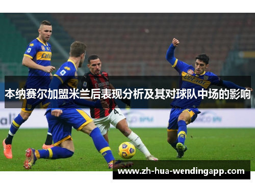 本纳赛尔加盟米兰后表现分析及其对球队中场的影响 本纳赛尔加盟米兰后表现分析及其对球队中场的影响