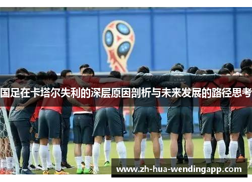 国足在卡塔尔失利的深层原因剖析与未来发展的路径思考 国足在卡塔尔失利的深层原因剖析与未来发展的路径思考