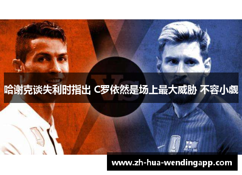 哈谢克谈失利时指出 C罗依然是场上最大威胁 不容小觑 哈谢克谈失利时指出 C罗依然是场上最大威胁 不容小觑