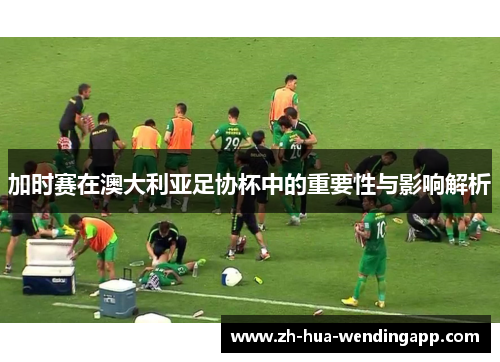 加时赛在澳大利亚足协杯中的重要性与影响解析