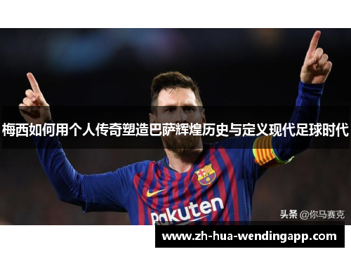 梅西如何用个人传奇塑造巴萨辉煌历史与定义现代足球时代