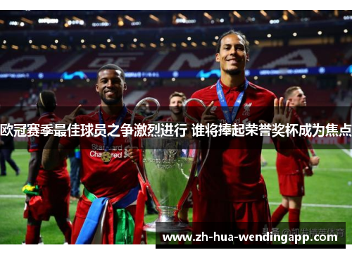 欧冠赛季最佳球员之争激烈进行 谁将捧起荣誉奖杯成为焦点 欧冠赛季最佳球员之争激烈进行 谁将捧起荣誉奖杯成为焦点