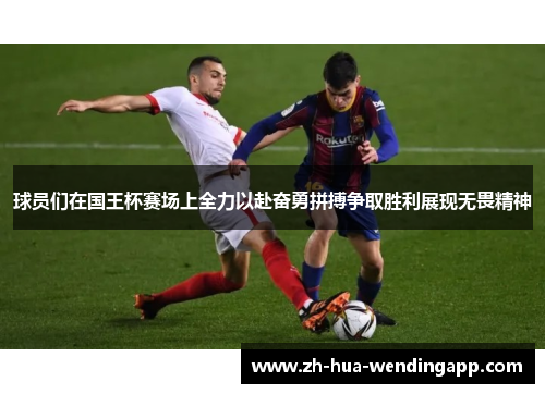 球员们在国王杯赛场上全力以赴奋勇拼搏争取胜利展现无畏精神