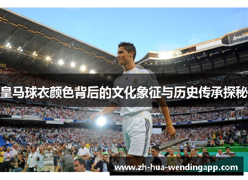 皇马球衣颜色背后的文化象征与历史传承探秘