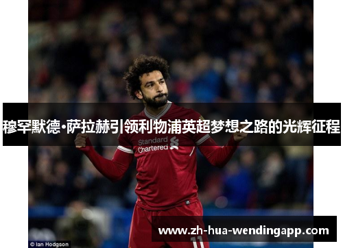 穆罕默德·萨拉赫引领利物浦英超梦想之路的光辉征程