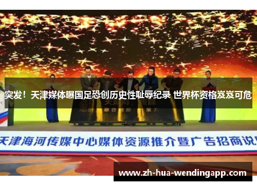 突发！天津媒体曝国足恐创历史性耻辱纪录 世界杯资格岌岌可危