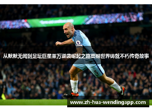 从默默无闻到足坛巨星莱万逆袭崛起之路震撼世界铸就不朽传奇故事