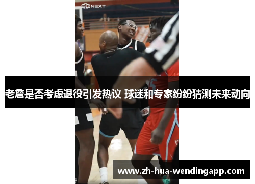 老詹是否考虑退役引发热议 球迷和专家纷纷猜测未来动向