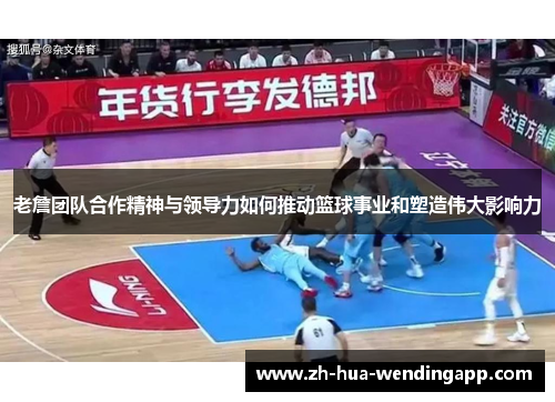 老詹团队合作精神与领导力如何推动篮球事业和塑造伟大影响力