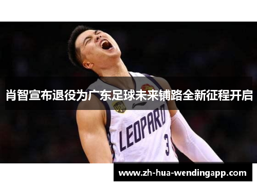 肖智宣布退役为广东足球未来铺路全新征程开启