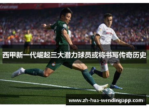 西甲新一代崛起三大潜力球员或将书写传奇历史