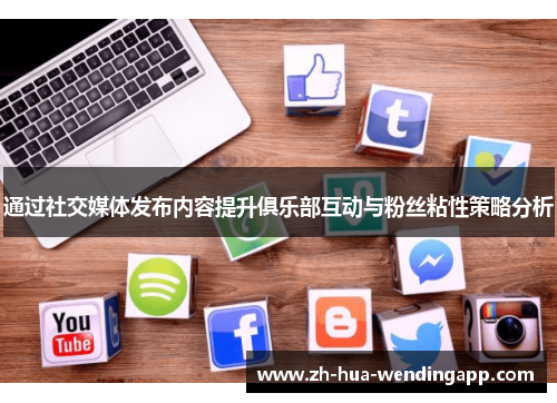 通过社交媒体发布内容提升俱乐部互动与粉丝粘性策略分析