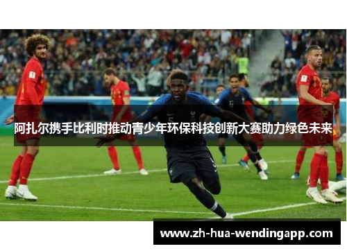 阿扎尔携手比利时推动青少年环保科技创新大赛助力绿色未来