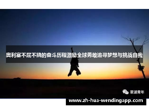 奥利塞不屈不挠的奋斗历程激励全球勇敢追寻梦想与挑战自我