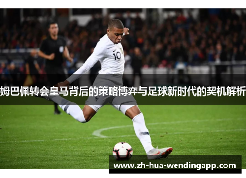 姆巴佩转会皇马背后的策略博弈与足球新时代的契机解析