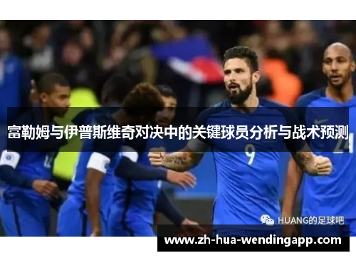 富勒姆与伊普斯维奇对决中的关键球员分析与战术预测