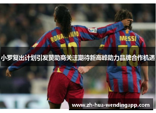小罗复出计划引发赞助商关注期待新高峰助力品牌合作机遇