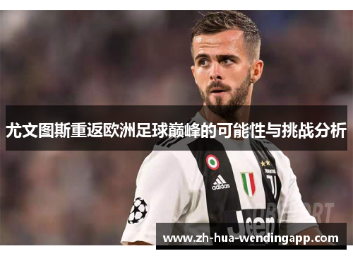 尤文图斯重返欧洲足球巅峰的可能性与挑战分析
