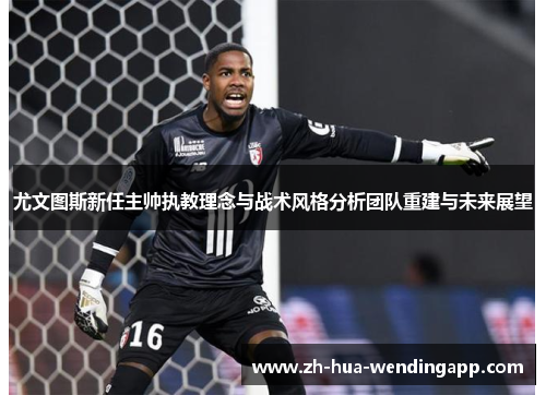 尤文图斯新任主帅执教理念与战术风格分析团队重建与未来展望