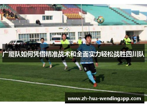 广厦队如何凭借精准战术和全面实力轻松战胜四川队