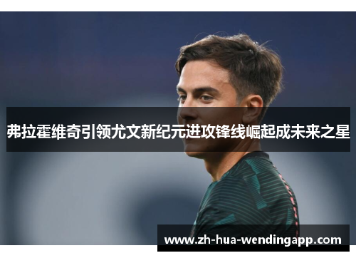 弗拉霍维奇引领尤文新纪元进攻锋线崛起成未来之星