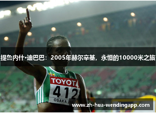 提鲁内什·迪巴巴:2005年赫尔辛基,永恒的10000米之旅 提鲁内什·迪巴巴:2005年赫尔辛基,永恒的10000米之旅