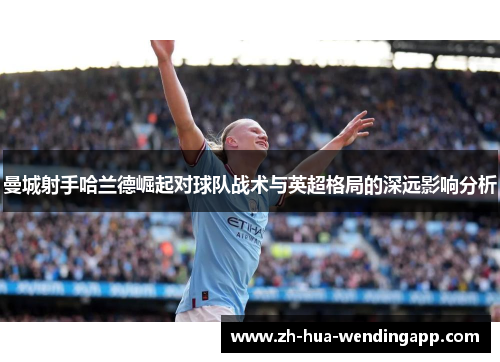 曼城射手哈兰德崛起对球队战术与英超格局的深远影响分析