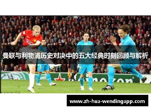 曼联与利物浦历史对决中的五大经典时刻回顾与解析 曼联与利物浦历史对决中的五大经典时刻回顾与解析