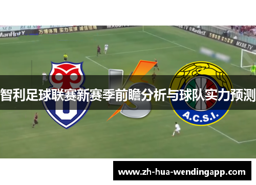 智利足球联赛新赛季前瞻分析与球队实力预测 智利足球联赛新赛季前瞻分析与球队实力预测