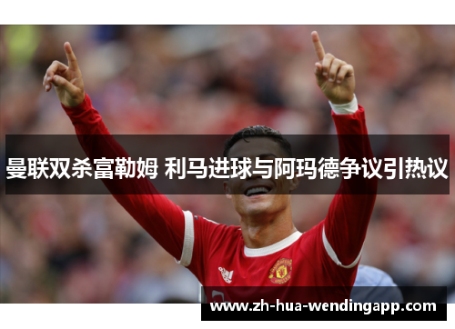 曼联双杀富勒姆 利马进球与阿玛德争议引热议