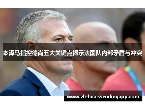 本泽马指控德尚五大关键点揭示法国队内部矛盾与冲突