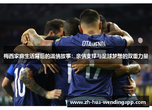 梅西家庭生活背后的温情故事：亲情支撑与足球梦想的双重力量