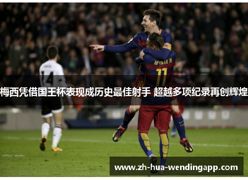 梅西凭借国王杯表现成历史最佳射手 超越多项纪录再创辉煌