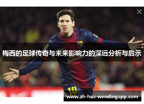 梅西的足球传奇与未来影响力的深远分析与启示