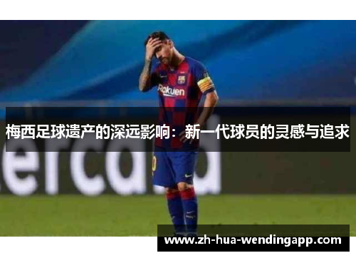 梅西足球遗产的深远影响：新一代球员的灵感与追求