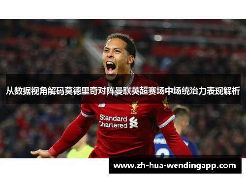 从数据视角解码莫德里奇对阵曼联英超赛场中场统治力表现解析 从数据视角解码莫德里奇对阵曼联英超赛场中场统治力表现解析