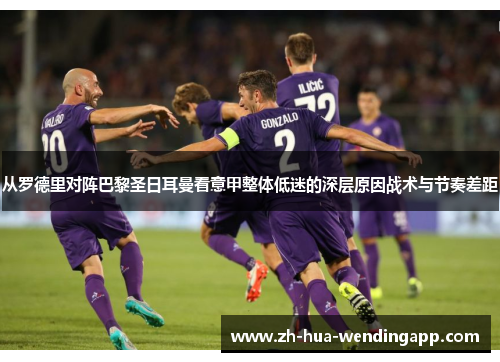从罗德里对阵巴黎圣日耳曼看意甲整体低迷的深层原因战术与节奏差距