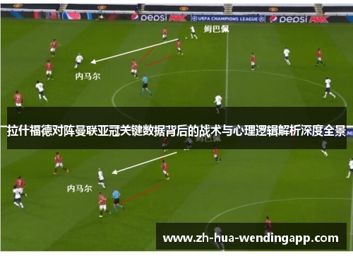 拉什福德对阵曼联亚冠关键数据背后的战术与心理逻辑解析深度全景