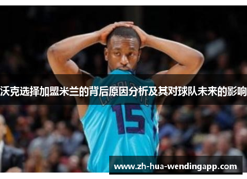 沃克选择加盟米兰的背后原因分析及其对球队未来的影响