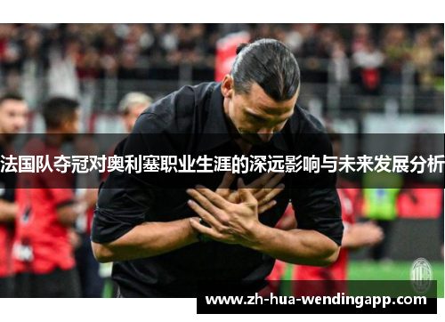 法国队夺冠对奥利塞职业生涯的深远影响与未来发展分析