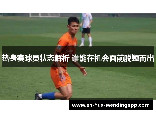 热身赛球员状态解析 谁能在机会面前脱颖而出