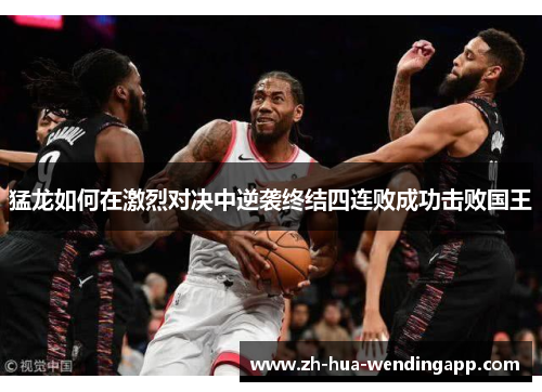 猛龙如何在激烈对决中逆袭终结四连败成功击败国王